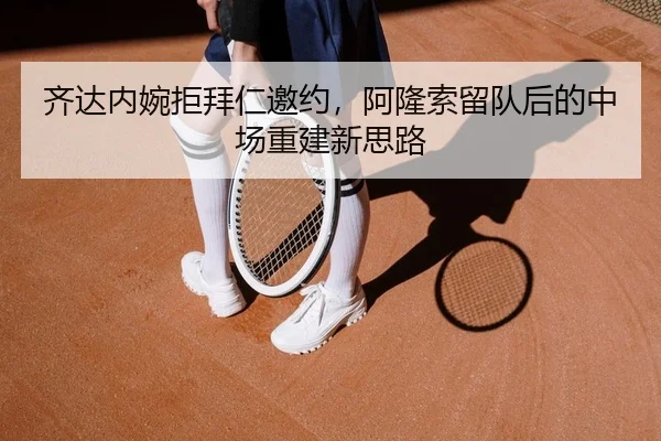 齐达内婉拒拜仁邀约，阿隆索留队后的中场重建新思路