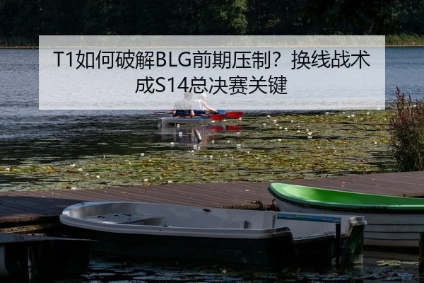 T1如何破解BLG前期压制？换线战术成S14总决赛关键